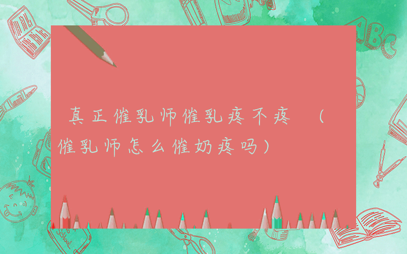 真正催乳师催乳疼不疼 (催乳师怎么催奶疼吗)